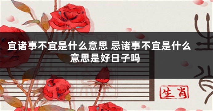 宜诸事不宜是什么意思 忌诸事不宜是什么意思是好日子吗