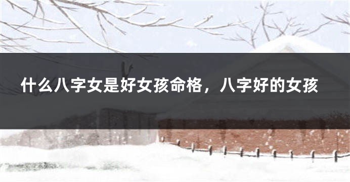 什么八字女是好女孩命格，八字好的女孩