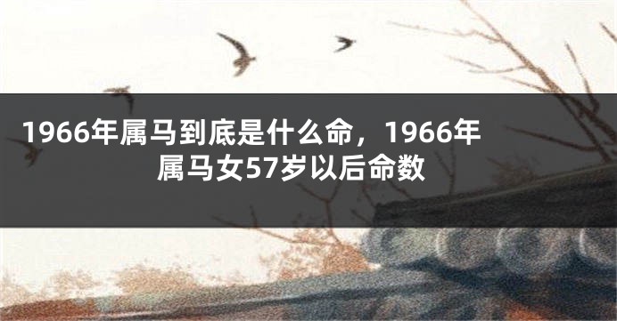 1966年属马到底是什么命，1966年属马女57岁以后命数