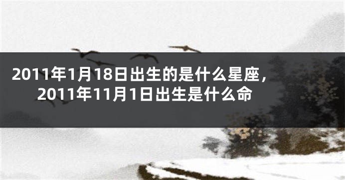 2011年1月18日出生的是什么星座，2011年11月1日出生是什么命
