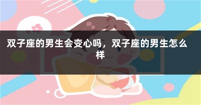双子座的男生会变心吗，双子座的男生怎么样