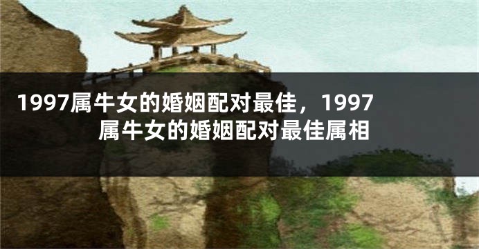 1997属牛女的婚姻配对最佳，1997属牛女的婚姻配对最佳属相