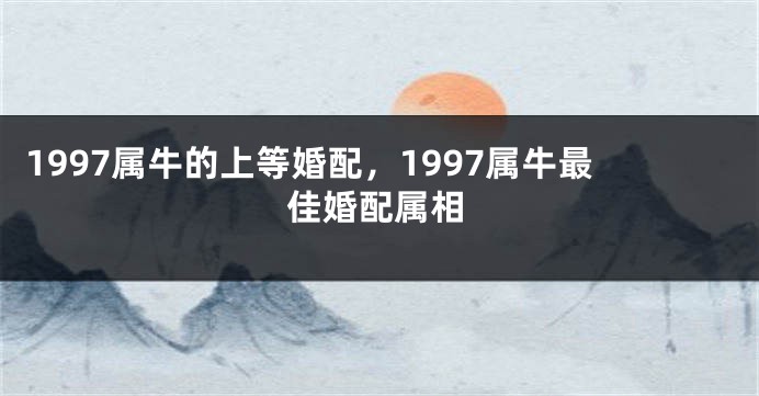 1997属牛的上等婚配，1997属牛最佳婚配属相