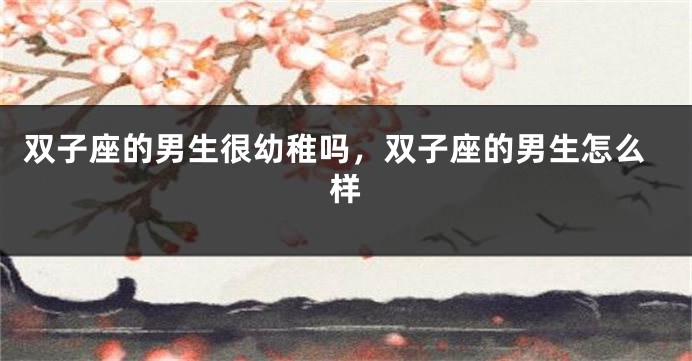 双子座的男生很幼稚吗，双子座的男生怎么样