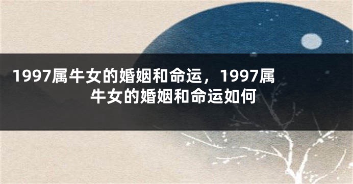 1997属牛女的婚姻和命运，1997属牛女的婚姻和命运如何