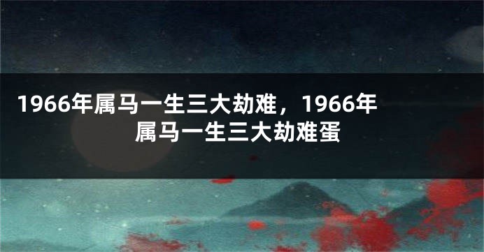 1966年属马一生三大劫难，1966年属马一生三大劫难蛋