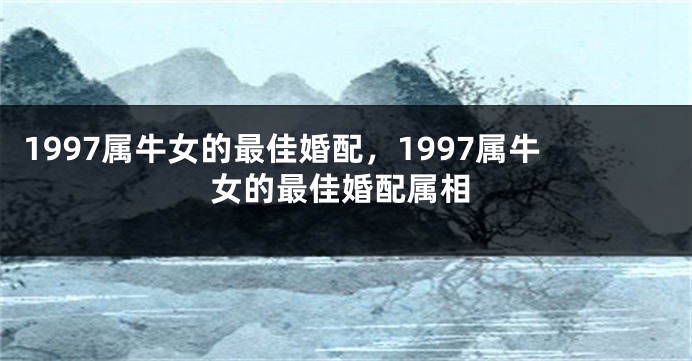 1997属牛女的最佳婚配，1997属牛女的最佳婚配属相