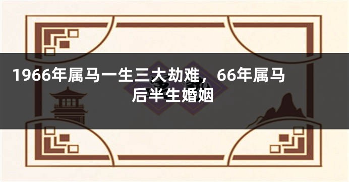 1966年属马一生三大劫难，66年属马后半生婚姻