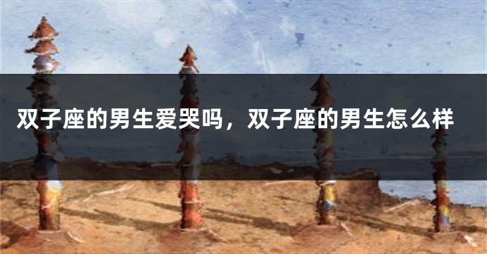 双子座的男生爱哭吗，双子座的男生怎么样