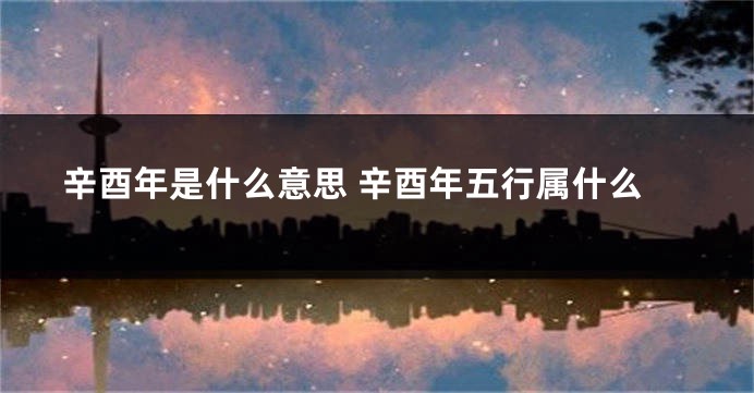 辛酉年是什么意思 辛酉年五行属什么