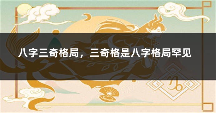 八字三奇格局，三奇格是八字格局罕见