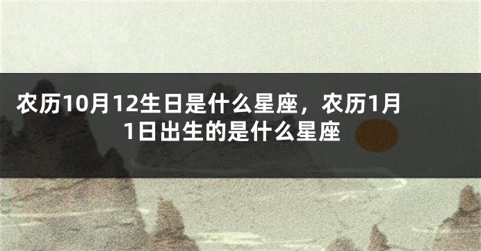 农历10月12生日是什么星座，农历1月1日出生的是什么星座
