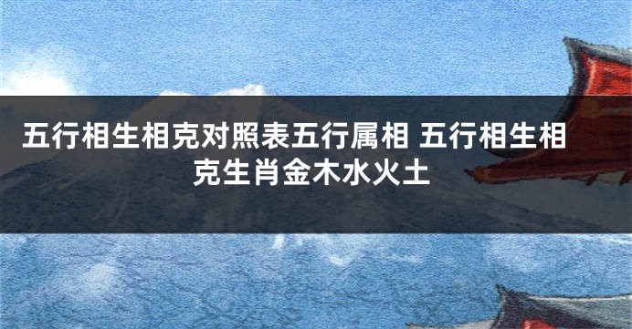 五行相生相克对照表五行属相 五行相生相克生肖金木水火土