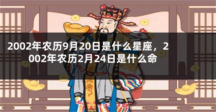 2002年农历9月20日是什么星座，2002年农历2月24日是什么命