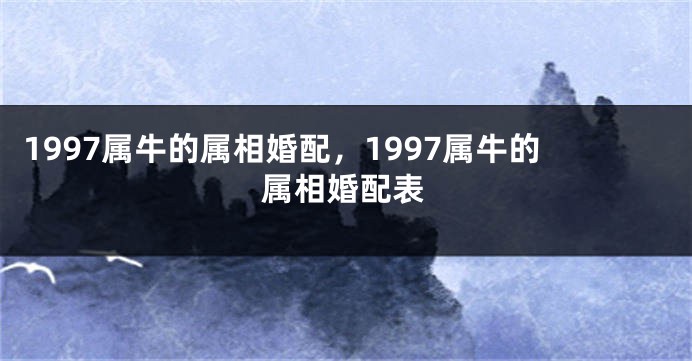 1997属牛的属相婚配，1997属牛的属相婚配表