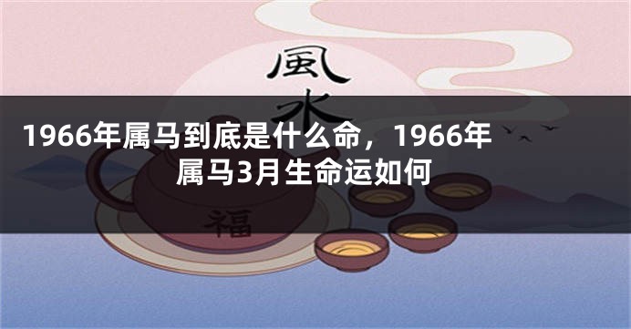 1966年属马到底是什么命，1966年属马3月生命运如何