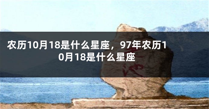 农历10月18是什么星座，97年农历10月18是什么星座