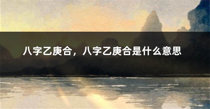 八字乙庚合，八字乙庚合是什么意思