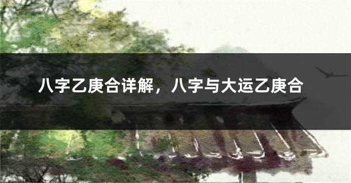 八字乙庚合详解，八字与大运乙庚合