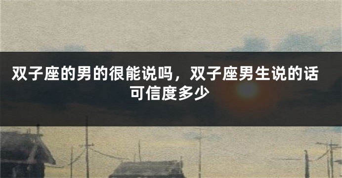 双子座的男的很能说吗，双子座男生说的话可信度多少