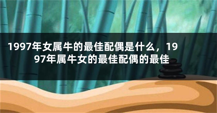 1997年女属牛的最佳配偶是什么，1997年属牛女的最佳配偶的最佳