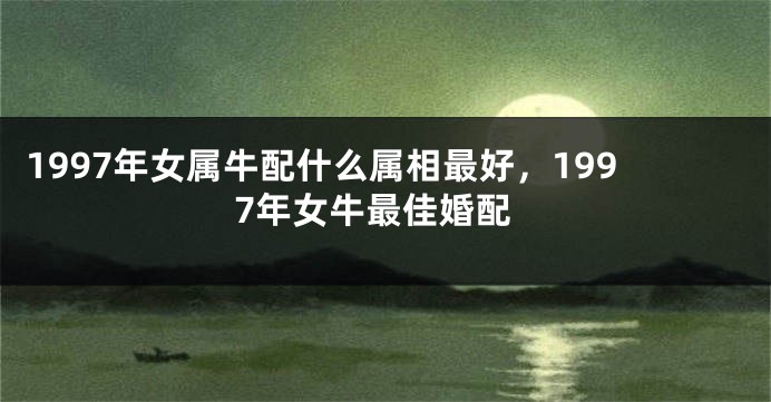 1997年女属牛配什么属相最好，1997年女牛最佳婚配