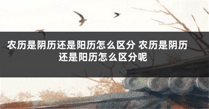农历是阴历还是阳历怎么区分 农历是阴历还是阳历怎么区分呢