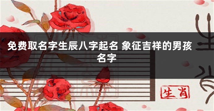 免费取名字生辰八字起名 象征吉祥的男孩名字