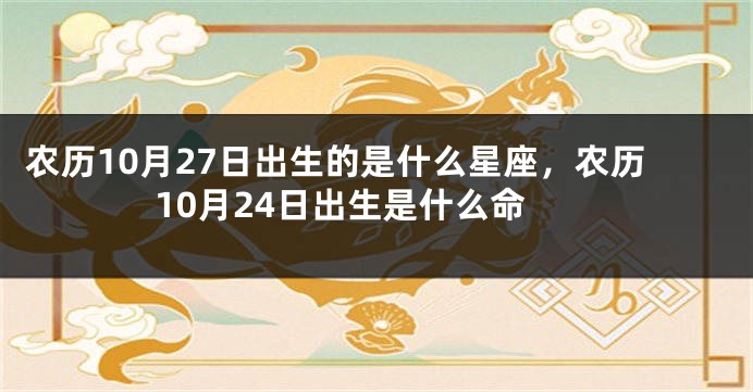 农历10月27日出生的是什么星座，农历10月24日出生是什么命