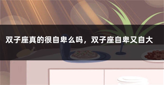 双子座真的很自卑么吗，双子座自卑又自大