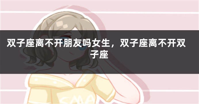 双子座离不开朋友吗女生，双子座离不开双子座