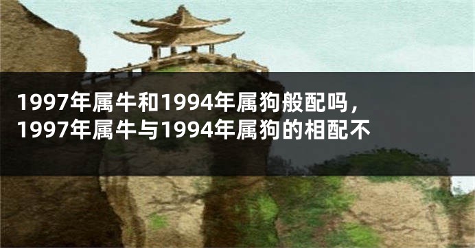 1997年属牛和1994年属狗般配吗，1997年属牛与1994年属狗的相配不
