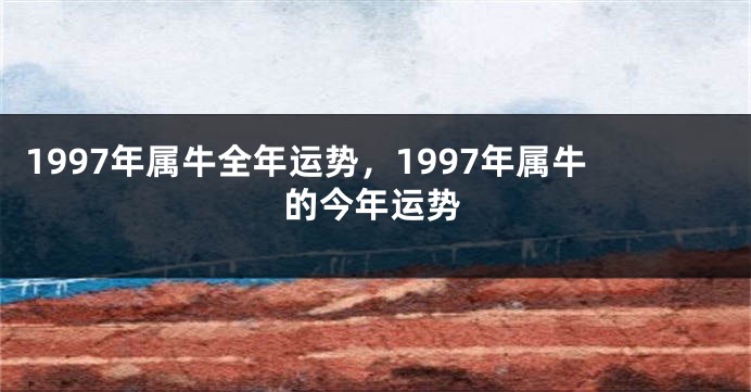 1997年属牛全年运势，1997年属牛的今年运势