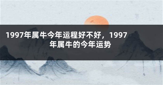 1997年属牛今年运程好不好，1997年属牛的今年运势