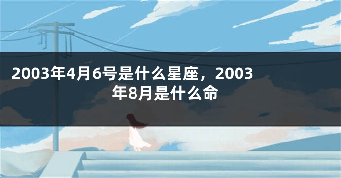 2003年4月6号是什么星座，2003年8月是什么命