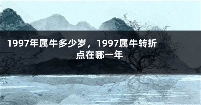 1997年属牛多少岁，1997属牛转折点在哪一年