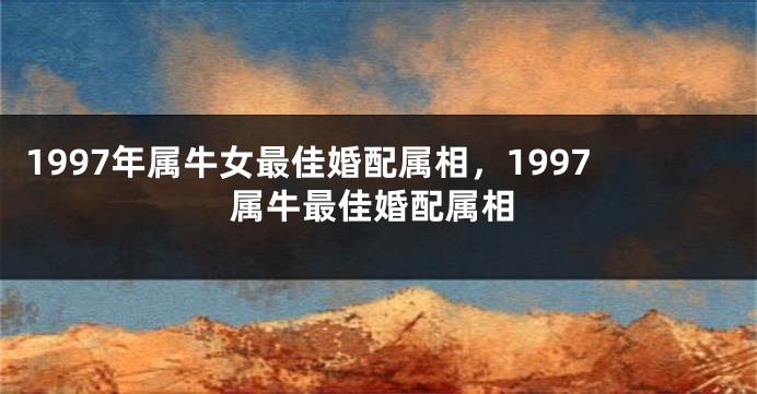 1997年属牛女最佳婚配属相，1997属牛最佳婚配属相