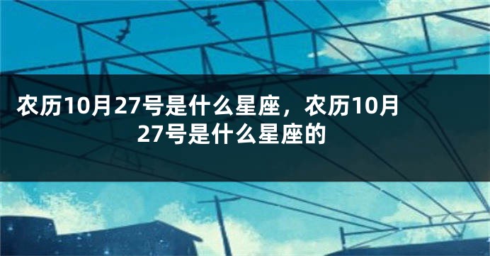 农历10月27号是什么星座，农历10月27号是什么星座的