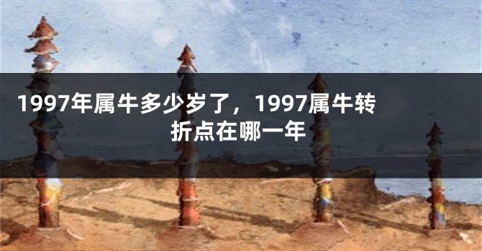 1997年属牛多少岁了，1997属牛转折点在哪一年