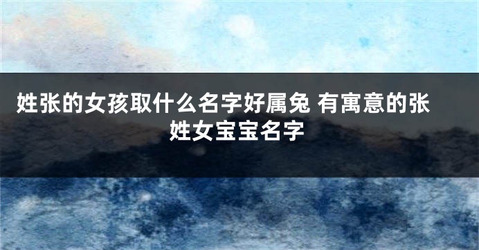 姓张的女孩取什么名字好属兔 有寓意的张姓女宝宝名字