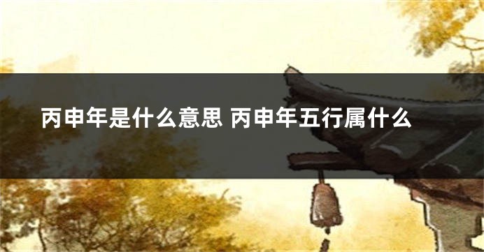 丙申年是什么意思 丙申年五行属什么