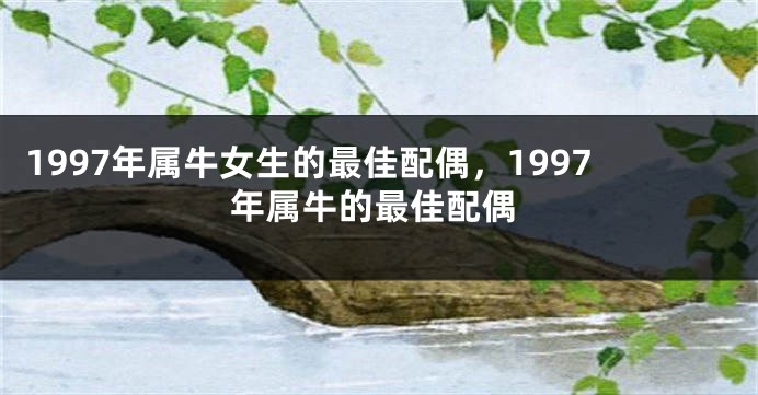 1997年属牛女生的最佳配偶，1997年属牛的最佳配偶