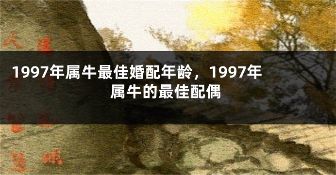 1997年属牛最佳婚配年龄，1997年属牛的最佳配偶