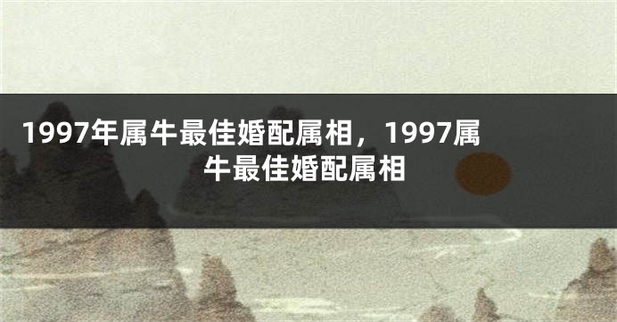 1997年属牛最佳婚配属相，1997属牛最佳婚配属相