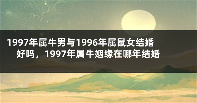 1997年属牛男与1996年属鼠女结婚好吗，1997年属牛姻缘在哪年结婚