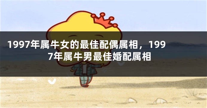 1997年属牛女的最佳配偶属相，1997年属牛男最佳婚配属相