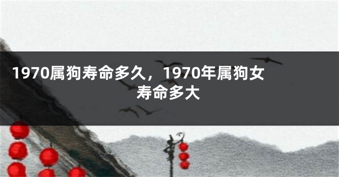 1970属狗寿命多久，1970年属狗女寿命多大