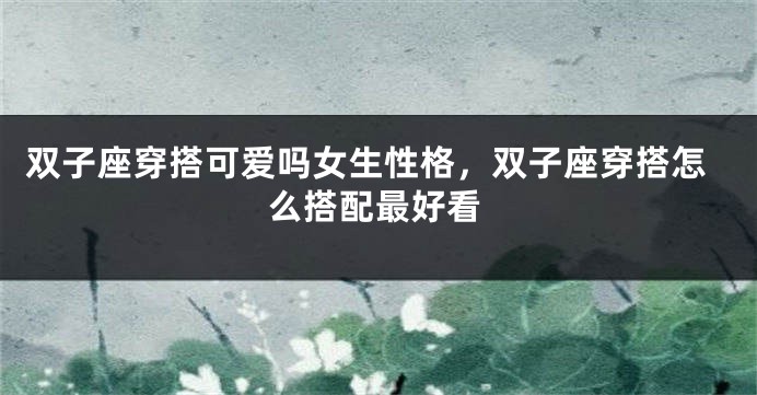 双子座穿搭可爱吗女生性格，双子座穿搭怎么搭配最好看