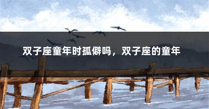 双子座童年时孤僻吗，双子座的童年