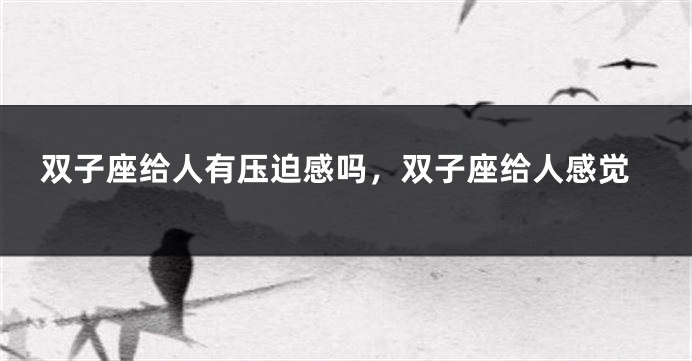 双子座给人有压迫感吗，双子座给人感觉